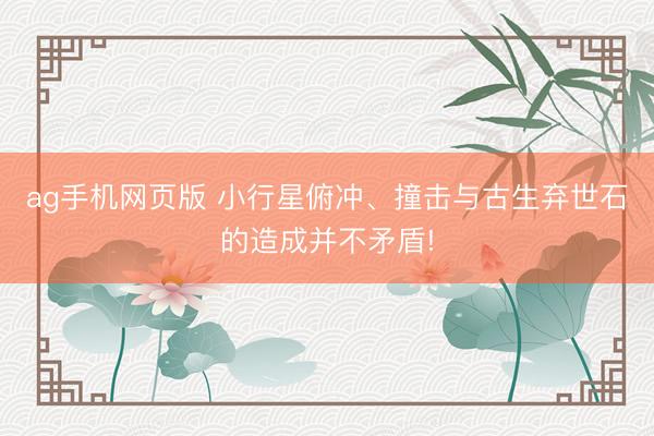 ag手机网页版 小行星俯冲、撞击与古生弃世石的造成并不矛盾!