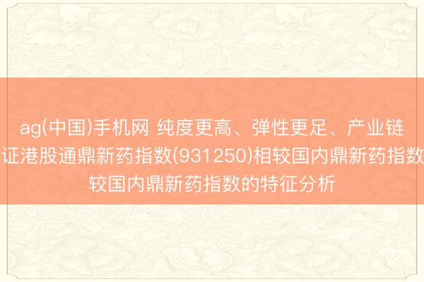 ag(中国)手机网 纯度更高、弹性更足、产业链更完好：中证港股通鼎新药指数(931250)相较国内鼎新药指数的特征分析