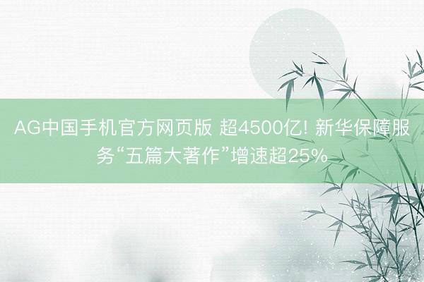AG中国手机官方网页版 超4500亿! 新华保障服务“五篇大著作”增速超25%