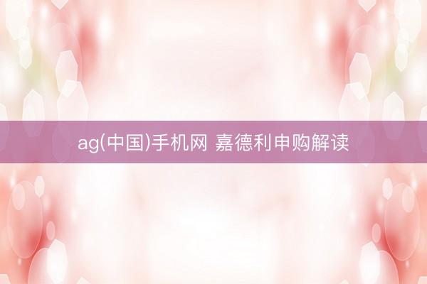 ag(中国)手机网 嘉德利申购解读