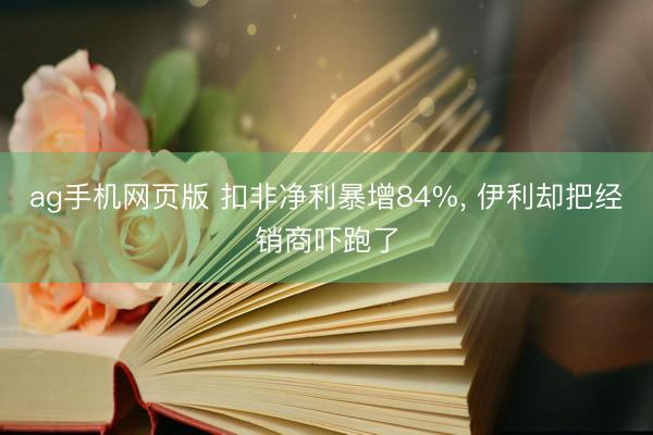 ag手机网页版 扣非净利暴增84%， 伊利却把经销商吓跑了