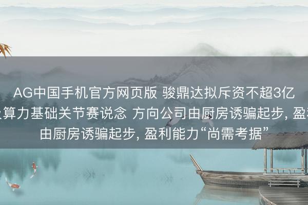 AG中国手机官方网页版 骏鼎达拟斥资不超3亿元加快切入液冷及算力基础关节赛说念 方向公司由厨房诱骗起步， 盈利能力“尚需考据”