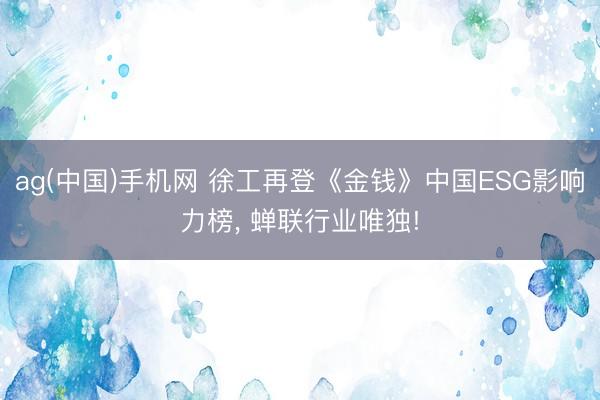 ag(中国)手机网 徐工再登《金钱》中国ESG影响力榜， 蝉联行业唯独!