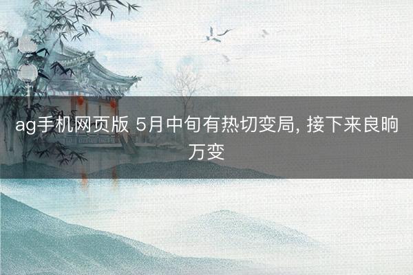 ag手机网页版 5月中旬有热切变局， 接下来良晌万变