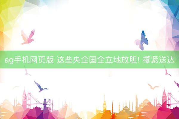ag手机网页版 这些央企国企立地放胆! 攥紧送达