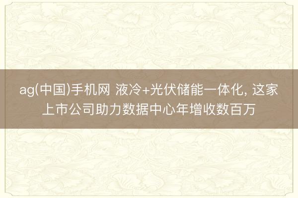 ag(中国)手机网 液冷+光伏储能一体化， 这家上市公司助力数据中心年增收数百万