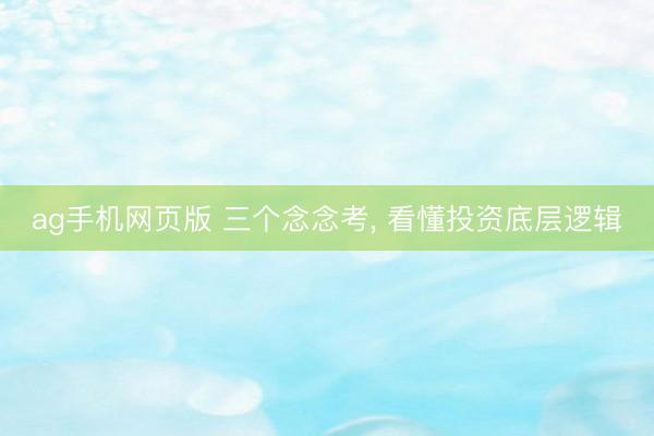 ag手机网页版 三个念念考， 看懂投资底层逻辑