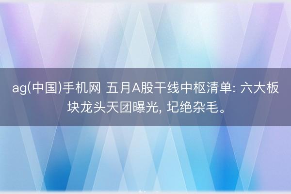 ag(中国)手机网 五月A股干线中枢清单: 六大板块龙头天团曝光， 圮绝杂毛。