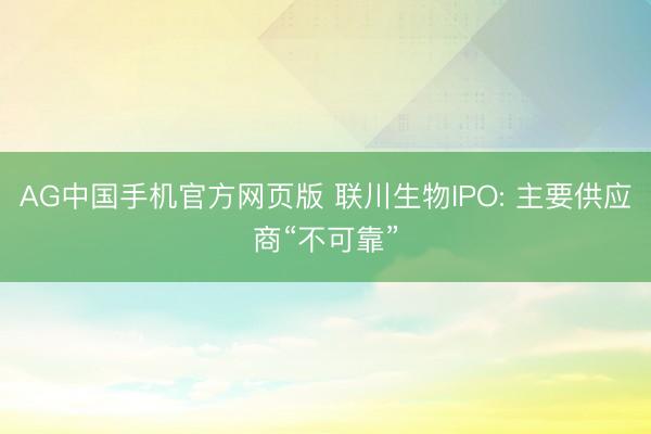 AG中国手机官方网页版 联川生物IPO: 主要供应商“不可靠”