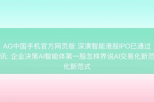 AG中国手机官方网页版 深演智能港股IPO已通过聆讯: 企业决策AI智能体第一股怎样界说AI交易化新范式