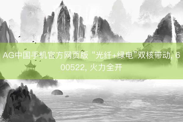 AG中国手机官方网页版 “光纤+绿电”双核带动， 600522， 火力全开