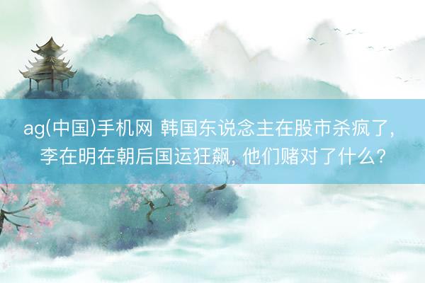 ag(中国)手机网 韩国东说念主在股市杀疯了， 李在明在朝后国运狂飙， 他们赌对了什么?