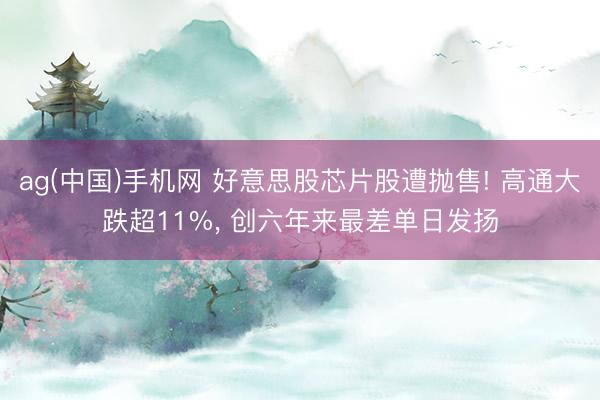 ag(中国)手机网 好意思股芯片股遭抛售! 高通大跌超11%， 创六年来最差单日发扬