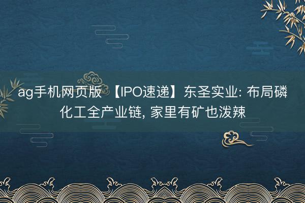 ag手机网页版 【IPO速递】东圣实业: 布局磷化工全产业链， 家里有矿也泼辣