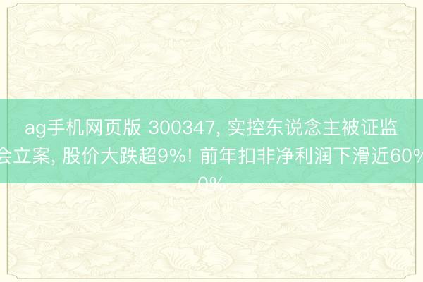 ag手机网页版 300347， 实控东说念主被证监会立案， 股价大跌超9%! 前年扣非净利润下滑近60%