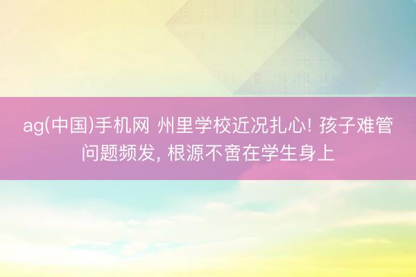 ag(中国)手机网 州里学校近况扎心! 孩子难管问题频发， 根源不啻在学生身上