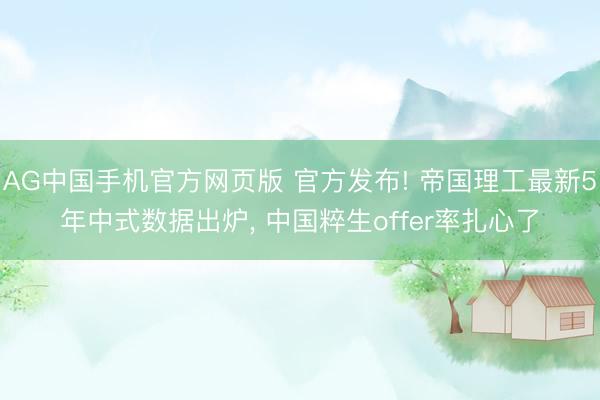 AG中国手机官方网页版 官方发布! 帝国理工最新5年中式数据出炉， 中国粹生offer率扎心了