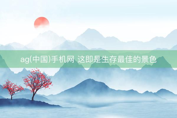 ag(中国)手机网 这即是生存最佳的景色