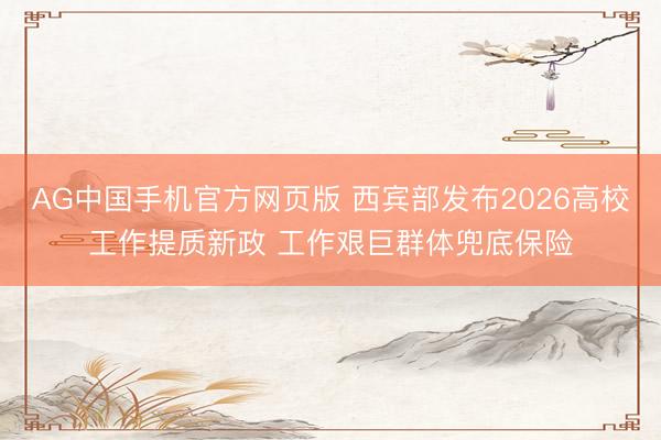 AG中国手机官方网页版 西宾部发布2026高校工作提质新政 工作艰巨群体兜底保险