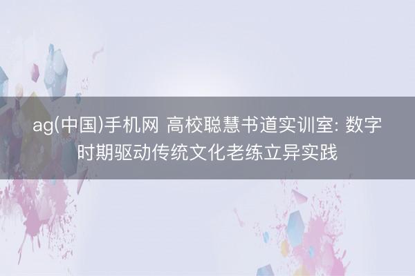 ag(中国)手机网 高校聪慧书道实训室: 数字时期驱动传统文化老练立异实践