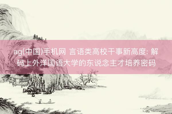 ag(中国)手机网 言语类高校干事新高度: 解码上外洋国语大学的东说念主才培养密码