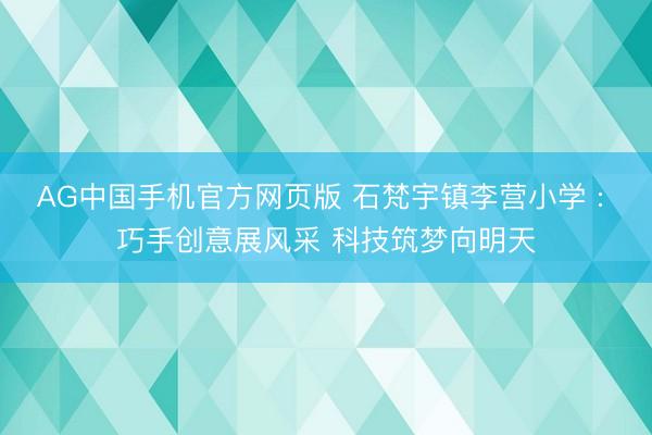 AG中国手机官方网页版 石梵宇镇李营小学 : 巧手创意展风采 科技筑梦向明天