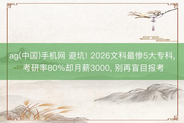 ag(中国)手机网 避坑! 2026文科最惨5大专科， 考研率80%却月薪3000， 别再盲目报考