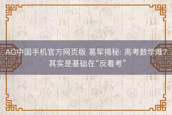 AG中国手机官方网页版 葛军揭秘: 高考数学难? 其实是基础在“反着考”