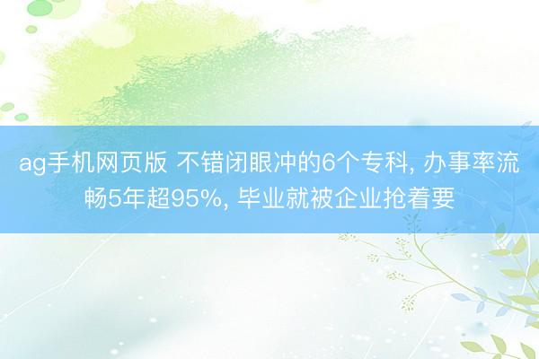 ag手机网页版 不错闭眼冲的6个专科， 办事率流畅5年超95%， 毕业就被企业抢着要