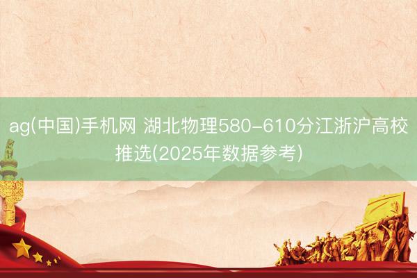 ag(中国)手机网 湖北物理580-610分江浙沪高校推选(2025年数据参考)