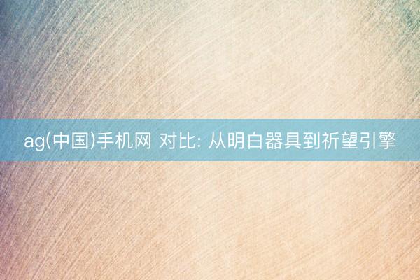 ag(中国)手机网 对比: 从明白器具到祈望引擎