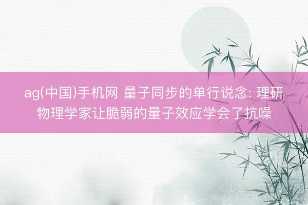 ag(中国)手机网 量子同步的单行说念: 理研物理学家让脆弱的量子效应学会了抗噪