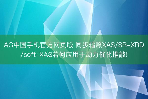 AG中国手机官方网页版 同步辐照XAS/SR-XRD/soft-XAS若何应用于动力催化推敲!