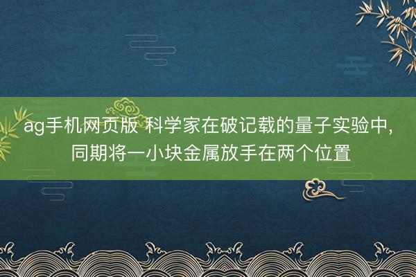 ag手机网页版 科学家在破记载的量子实验中， 同期将一小块金属放手在两个位置