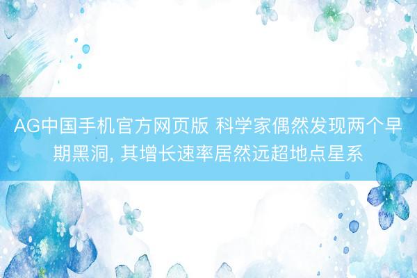 AG中国手机官方网页版 科学家偶然发现两个早期黑洞， 其增长速率居然远超地点星系