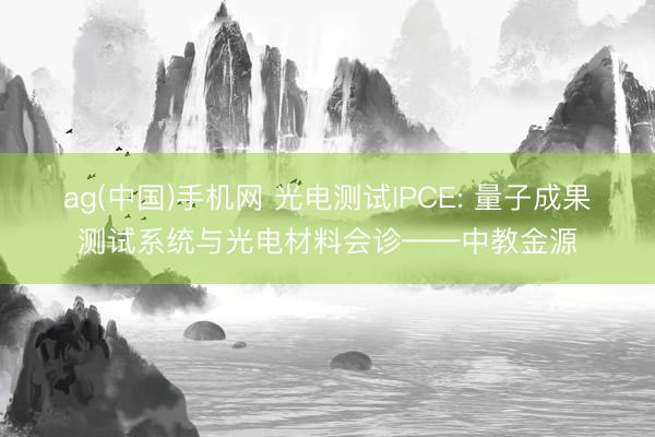 ag(中国)手机网 光电测试IPCE: 量子成果测试系统与光电材料会诊——中教金源