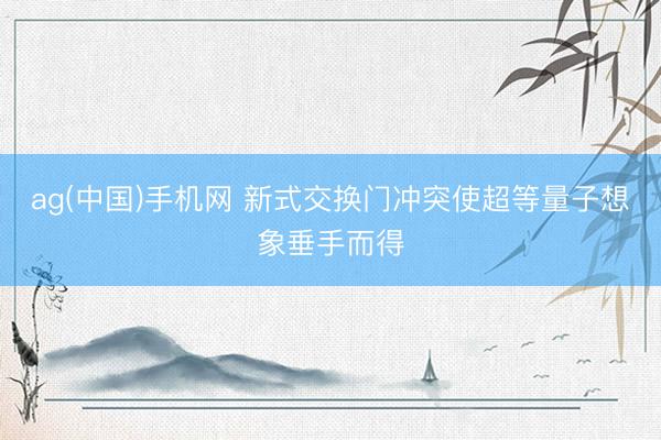 ag(中国)手机网 新式交换门冲突使超等量子想象垂手而得