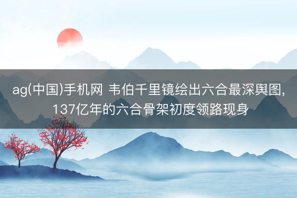 ag(中国)手机网 韦伯千里镜绘出六合最深舆图， 137亿年的六合骨架初度领路现身