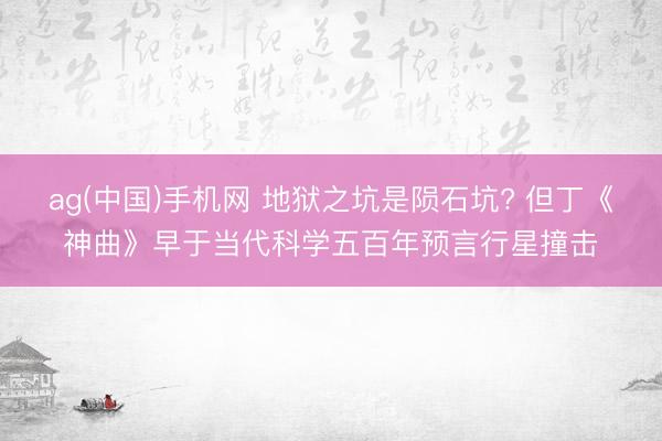 ag(中国)手机网 地狱之坑是陨石坑? 但丁《神曲》早于当代科学五百年预言行星撞击