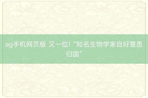 ag手机网页版 又一位! “知名生物学家自好意思归国”