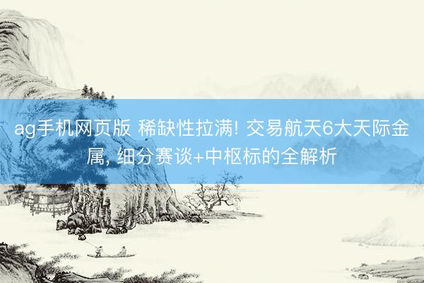 ag手机网页版 稀缺性拉满! 交易航天6大天际金属， 细分赛谈+中枢标的全解析