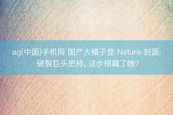 ag(中国)手机网 国产大模子登 Nature 封面: 破裂巨头把持， 这步棋藏了啥?