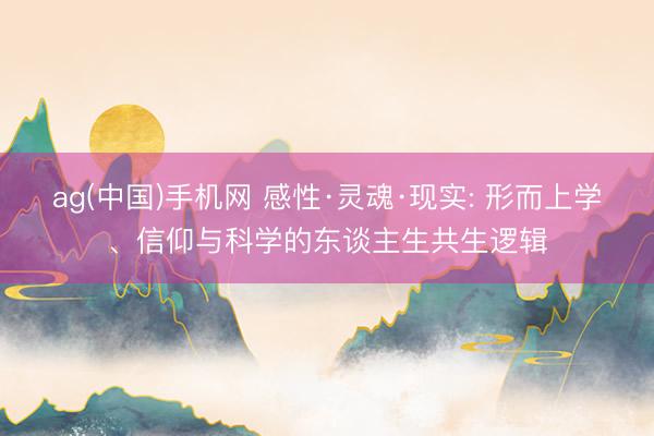 ag(中国)手机网 感性·灵魂·现实: 形而上学、信仰与科学的东谈主生共生逻辑