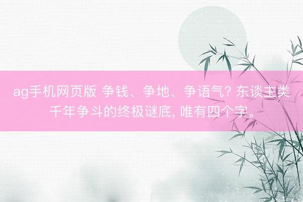 ag手机网页版 争钱、争地、争语气? 东谈主类千年争斗的终极谜底， 唯有四个字。