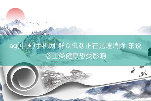 ag(中国)手机网 群众虫豸正在迅速消除 东说念主类健康恐受影响