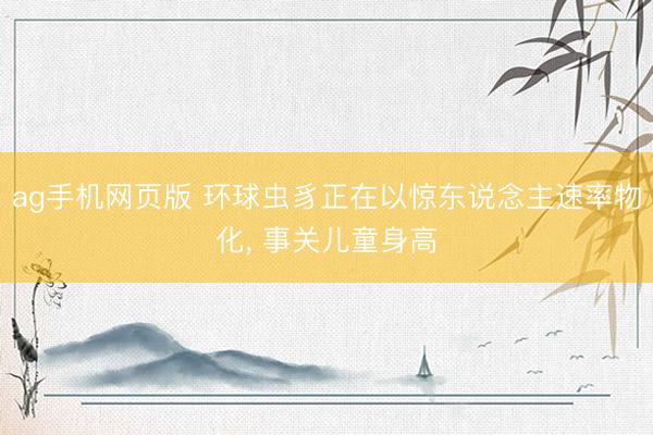 ag手机网页版 环球虫豸正在以惊东说念主速率物化， 事关儿童身高