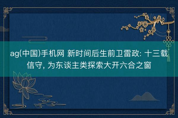 ag(中国)手机网 新时间后生前卫雷政: 十三载信守， 为东谈主类探索大开六合之窗