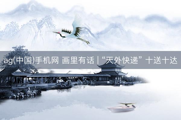 ag(中国)手机网 画里有话 | “天外快递” 十送十达
