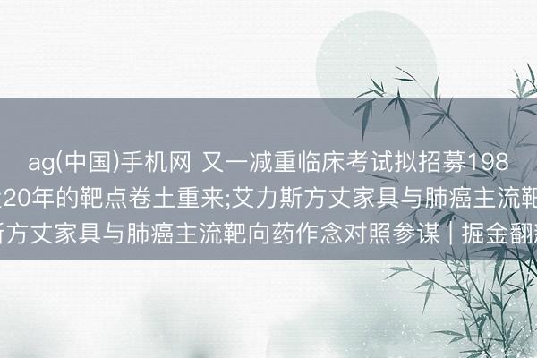 ag(中国)手机网 又一减重临床考试拟招募1980东说念主， 曾被渐忘近20年的靶点卷土重来;艾力斯方丈家具与肺癌主流靶向药作念对照参谋 | 掘金翻新药