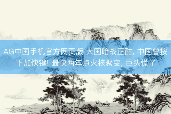 AG中国手机官方网页版 大国暗战正酣， 中国曾按下加快键! 最快两年点火核聚变， 巨头慌了